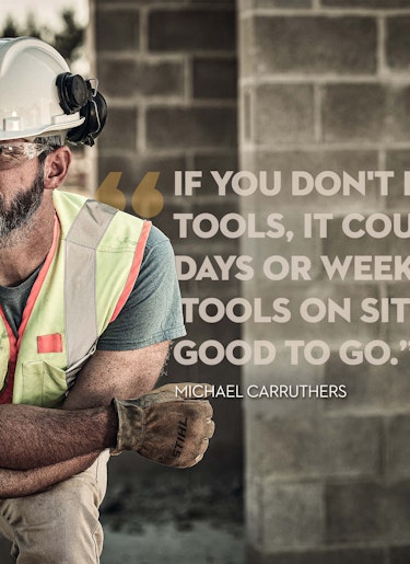 Michael Carruthers Testimonial Construction worker Michael Carruthers quote: If you don't have dependable tools, it could delay work by days or weeks. But with STIHL tools on site, we know we're good to go