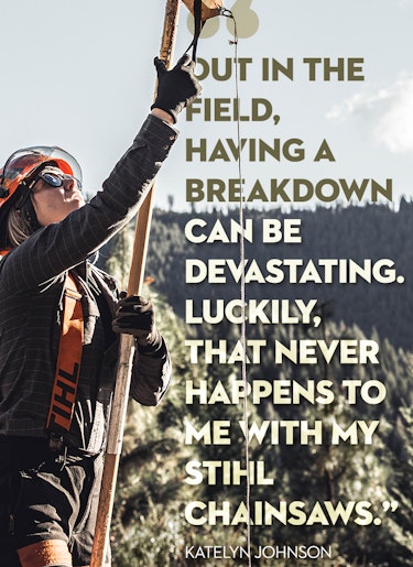 Arborist Katelyn Johnson Quote Arborist Katelyn Johnson quote: Out in the field, having a breakdown can be devastating. Luckily, that never happens to me with my STIHL chainsaws.